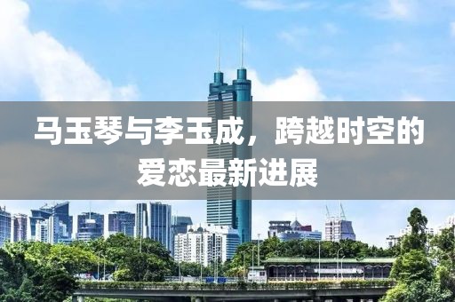馬玉琴與李玉成，跨越時空的愛戀最新進(jìn)展