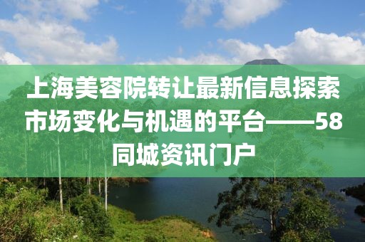 上海美容院轉(zhuǎn)讓最新信息探索市場(chǎng)變化與機(jī)遇的平臺(tái)——58同城資訊門戶