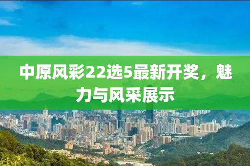 中原風(fēng)彩22選5最新開獎，魅力與風(fēng)采展示
