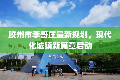 膠州市李哥莊最新規(guī)劃，現(xiàn)代化城鎮(zhèn)新篇章啟動(dòng)