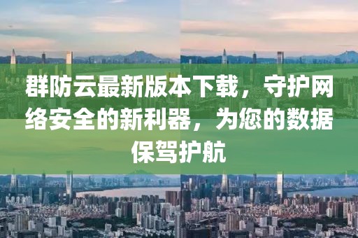 群防云最新版本下載，守護(hù)網(wǎng)絡(luò)安全的新利器，為您的數(shù)據(jù)保駕護(hù)航