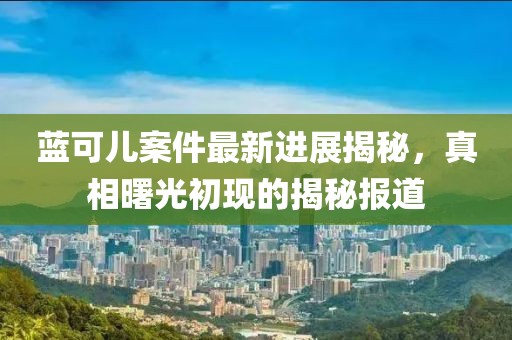 藍(lán)可兒案件最新進(jìn)展揭秘，真相曙光初現(xiàn)的揭秘報道