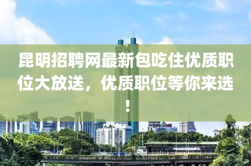 昆明招聘網(wǎng)最新包吃住優(yōu)質(zhì)職位大放送，優(yōu)質(zhì)職位等你來選！