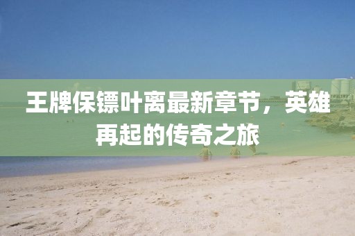 王牌保鏢葉離最新章節(jié)，英雄再起的傳奇之旅
