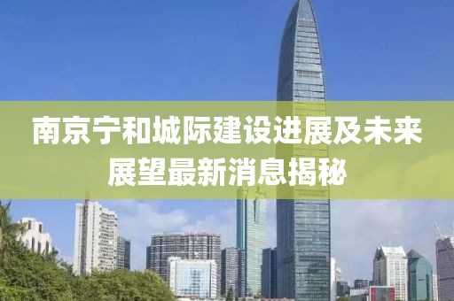 南京寧和城際建設(shè)進(jìn)展及未來(lái)展望最新消息揭秘