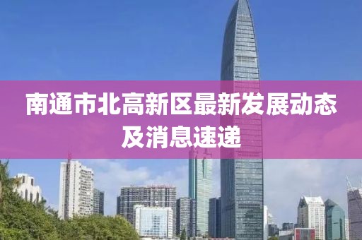 南通市北高新區(qū)最新發(fā)展動(dòng)態(tài)及消息速遞