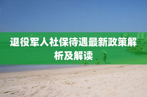 退役軍人社保待遇最新政策解析及解讀