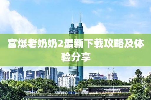 宮爆老奶奶2最新下載攻略及體驗分享
