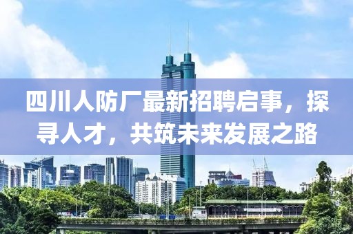 四川人防廠最新招聘啟事，探尋人才，共筑未來發(fā)展之路