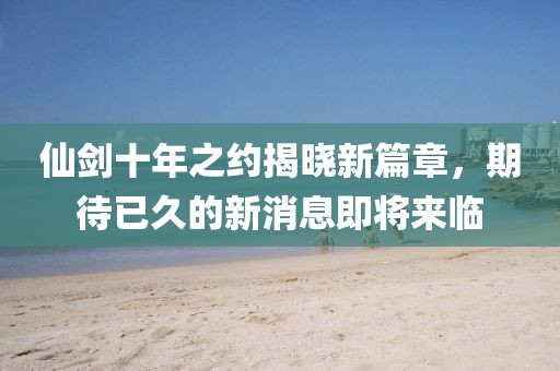 仙劍十年之約揭曉新篇章，期待已久的新消息即將來(lái)臨