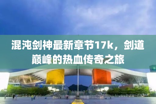 混沌劍神最新章節(jié)17k，劍道巔峰的熱血傳奇之旅