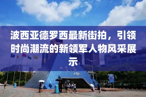 波西亞德羅西最新街拍，引領(lǐng)時尚潮流的新領(lǐng)軍人物風(fēng)采展示