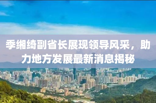 季緗綺副省長(zhǎng)展現(xiàn)領(lǐng)導(dǎo)風(fēng)采，助力地方發(fā)展最新消息揭秘