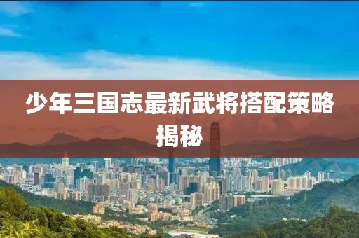少年三國志最新武將搭配策略揭秘