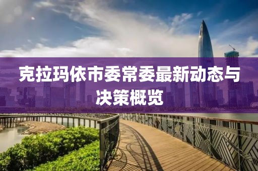 克拉瑪依市委常委最新動態(tài)與決策概覽
