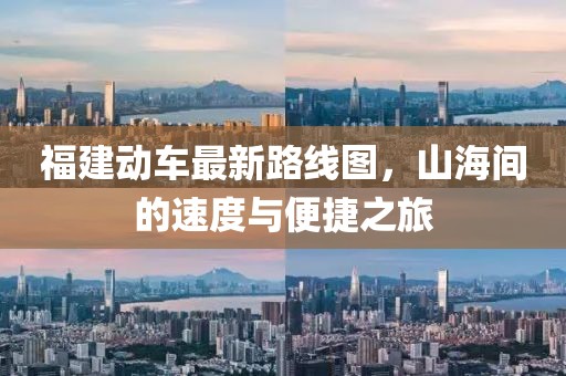 福建動車最新路線圖，山海間的速度與便捷之旅
