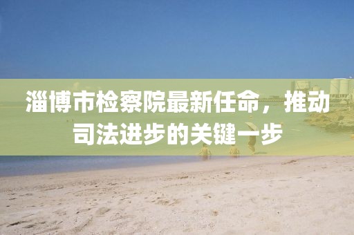 淄博市檢察院最新任命，推動司法進步的關(guān)鍵一步