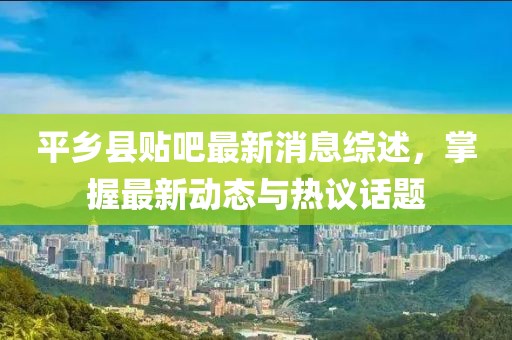 平鄉(xiāng)縣貼吧最新消息綜述，掌握最新動態(tài)與熱議話題