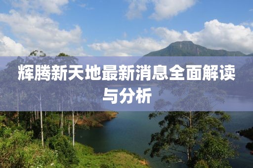 輝騰新天地最新消息全面解讀與分析