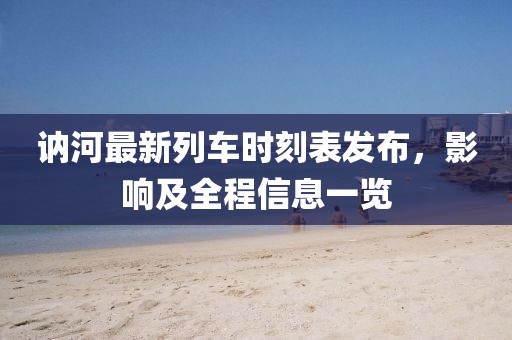訥河最新列車(chē)時(shí)刻表發(fā)布，影響及全程信息一覽