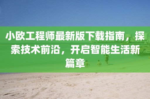 小歐工程師最新版下載指南，探索技術(shù)前沿，開啟智能生活新篇章