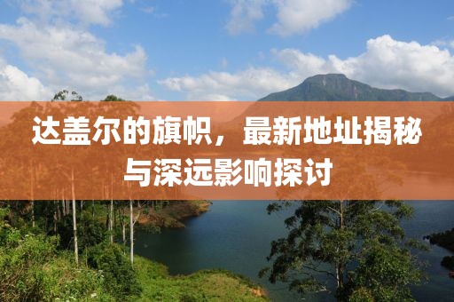達蓋爾的旗幟，最新地址揭秘與深遠影響探討