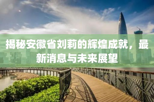 揭秘安徽省劉莉的輝煌成就，最新消息與未來展望