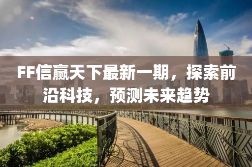 FF信贏天下最新一期，探索前沿科技，預(yù)測(cè)未來(lái)趨勢(shì)