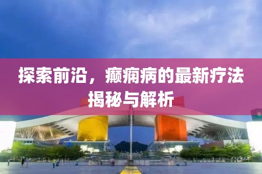 探索前沿，癲癇病的最新療法揭秘與解析