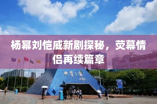 楊冪劉愷威新劇探秘，熒幕情侶再續(xù)篇章