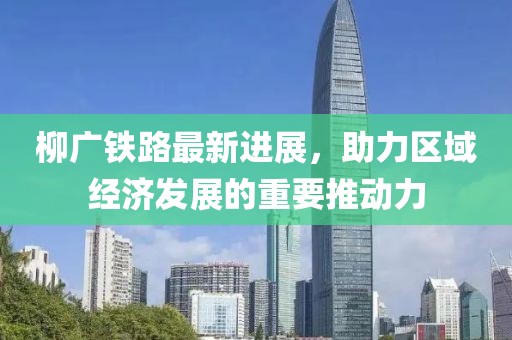 柳廣鐵路最新進(jìn)展，助力區(qū)域經(jīng)濟(jì)發(fā)展的重要推動(dòng)力
