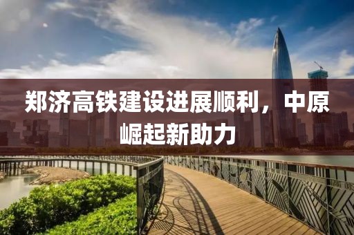 鄭濟(jì)高鐵建設(shè)進(jìn)展順利，中原崛起新助力