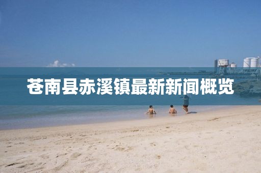 蒼南縣赤溪鎮(zhèn)最新新聞概覽