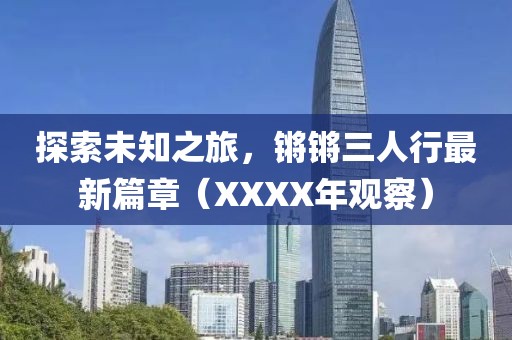 探索未知之旅，鏘鏘三人行最新篇章（XXXX年觀察）