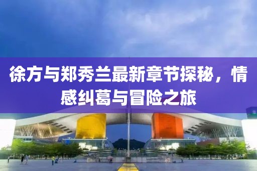 徐方與鄭秀蘭最新章節(jié)探秘，情感糾葛與冒險之旅