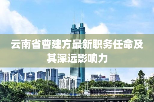 云南省曹建方最新職務(wù)任命及其深遠影響力