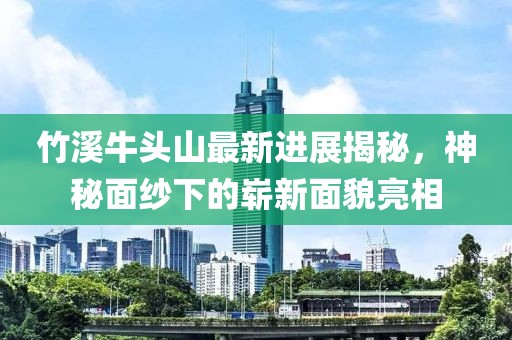 竹溪牛頭山最新進(jìn)展揭秘，神秘面紗下的嶄新面貌亮相