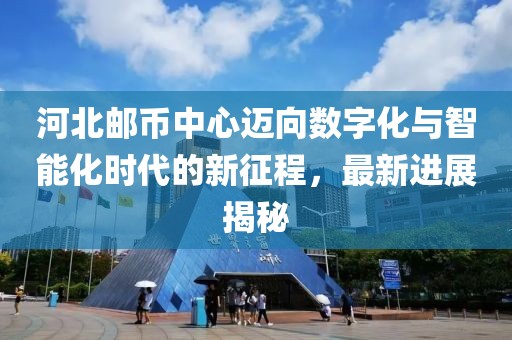 河北郵幣中心邁向數(shù)字化與智能化時(shí)代的新征程，最新進(jìn)展揭秘