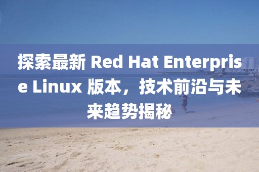 探索最新 Red Hat Enterprise Linux 版本，技術(shù)前沿與未來(lái)趨勢(shì)揭秘