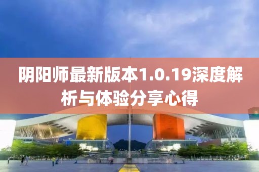 陰陽師最新版本1.0.19深度解析與體驗(yàn)分享心得