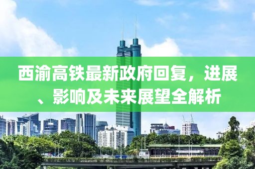 西渝高鐵最新政府回復(fù)，進(jìn)展、影響及未來展望全解析