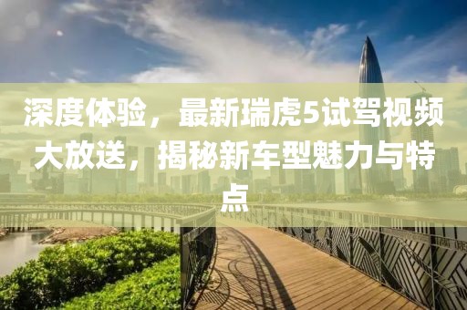 深度體驗(yàn)，最新瑞虎5試駕視頻大放送，揭秘新車型魅力與特點(diǎn)