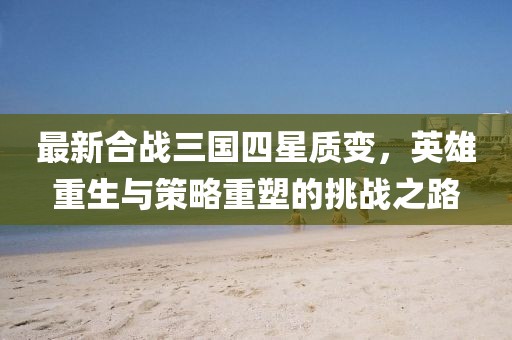最新合戰(zhàn)三國(guó)四星質(zhì)變，英雄重生與策略重塑的挑戰(zhàn)之路