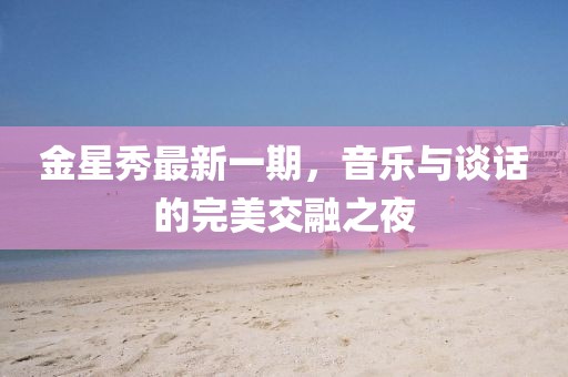 金星秀最新一期，音樂(lè)與談話(huà)的完美交融之夜