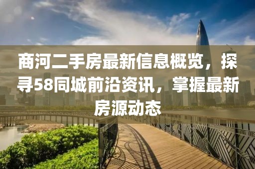 商河二手房最新信息概覽，探尋58同城前沿資訊，掌握最新房源動(dòng)態(tài)