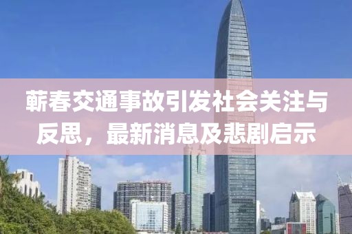 蘄春交通事故引發(fā)社會(huì)關(guān)注與反思，最新消息及悲劇啟示