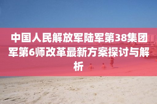 中國人民解放軍陸軍第38集團軍第6師改革最新方案探討與解析