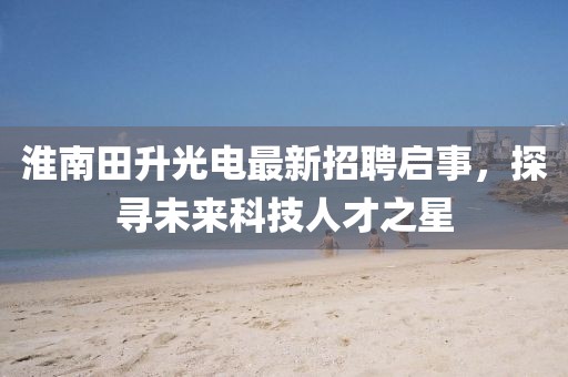 淮南田升光電最新招聘啟事，探尋未來科技人才之星