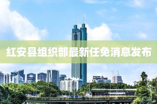 紅安縣組織部最新任免消息發(fā)布