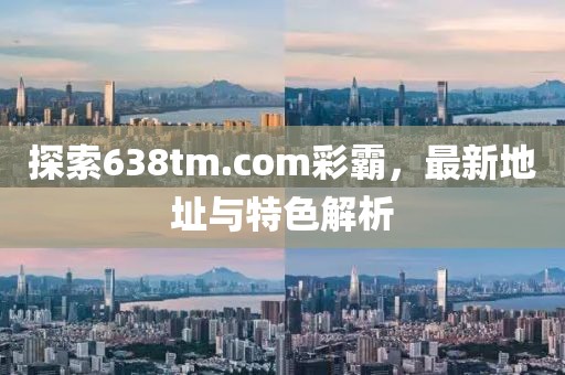 探索638tm.com彩霸，最新地址與特色解析